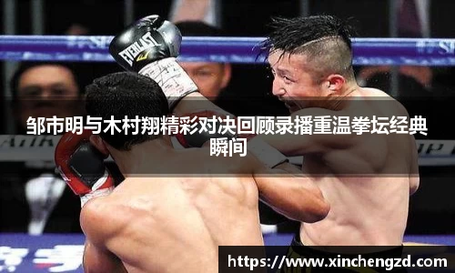 邹市明与木村翔精彩对决回顾录播重温拳坛经典瞬间