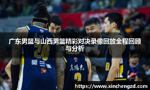 广东男篮与山西男篮精彩对决录像回放全程回顾与分析